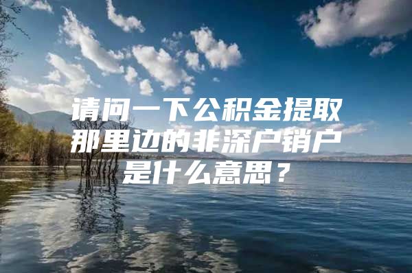 請問一下公積金提取那里邊的非深戶銷戶是什么意思？