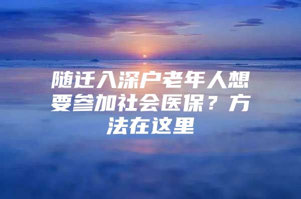 隨遷入深戶老年人想要參加社會(huì)醫(yī)保？方法在這里