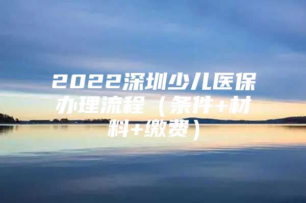 2022深圳少兒醫(yī)保辦理流程（條件+材料+繳費）