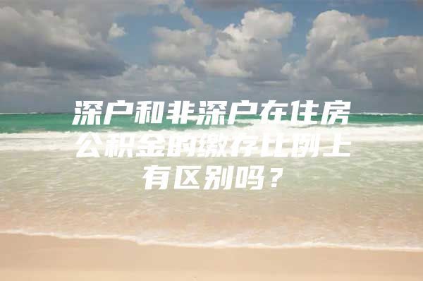 深戶和非深戶在住房公積金的繳存比例上有區(qū)別嗎？