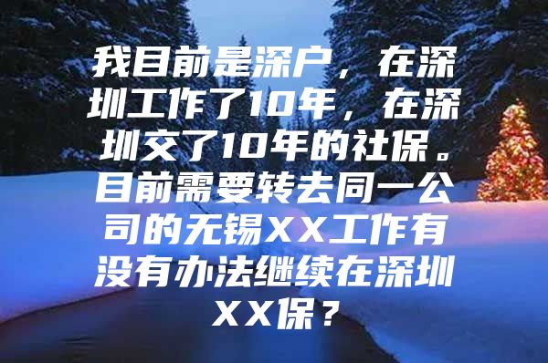 我目前是深戶，在深圳工作了10年，在深圳交了10年的社保。目前需要轉(zhuǎn)去同一公司的無錫XX工作有沒有辦法繼續(xù)在深圳XX保？