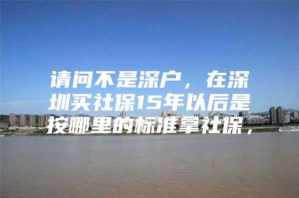 請(qǐng)問不是深戶，在深圳買社保15年以后是按哪里的標(biāo)準(zhǔn)拿社保，