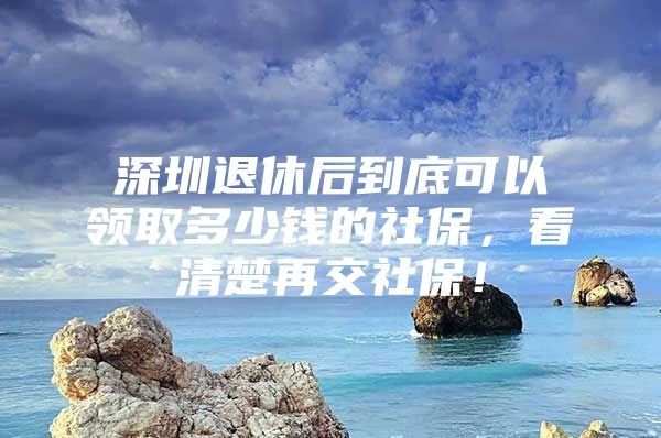 深圳退休后到底可以領(lǐng)取多少錢的社保，看清楚再交社保！