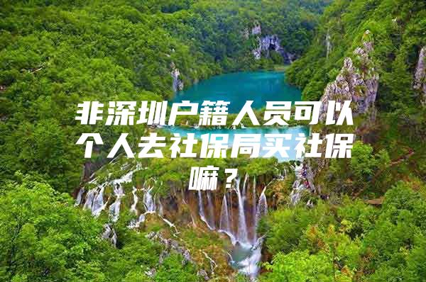 非深圳戶籍人員可以個(gè)人去社保局買社保嘛？