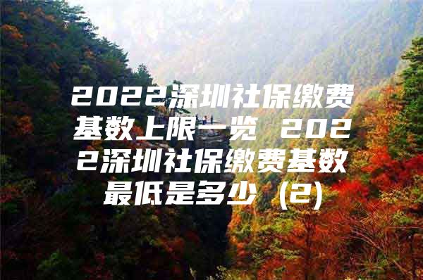 2022深圳社保繳費基數上限一覽 2022深圳社保繳費基數最低是多少 (2)