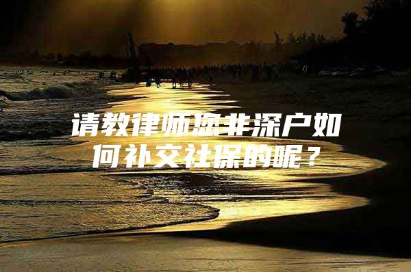 請教律師您非深戶如何補(bǔ)交社保的呢？