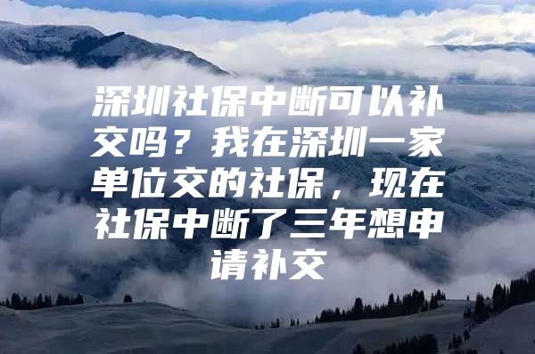 深圳社保中斷可以補(bǔ)交嗎？我在深圳一家單位交的社保，現(xiàn)在社保中斷了三年想申請補(bǔ)交