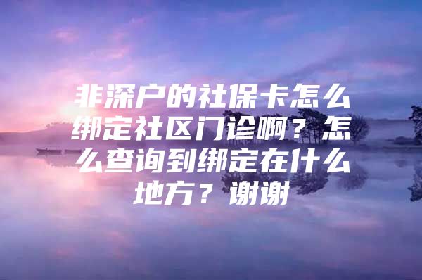 非深戶的社?？ㄔ趺唇壎ㄉ鐓^(qū)門診??？怎么查詢到綁定在什么地方？謝謝