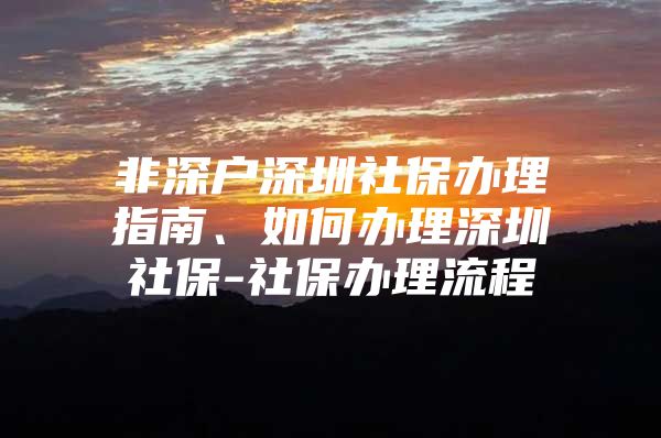 非深戶深圳社保辦理指南、如何辦理深圳社保-社保辦理流程