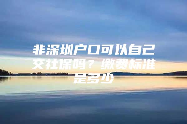 非深圳戶口可以自己交社保嗎？繳費(fèi)標(biāo)準(zhǔn)是多少