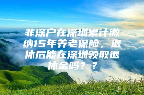 非深戶在深圳累計繳納15年養(yǎng)老保險，退休后能在深圳領(lǐng)取退休金嗎？？