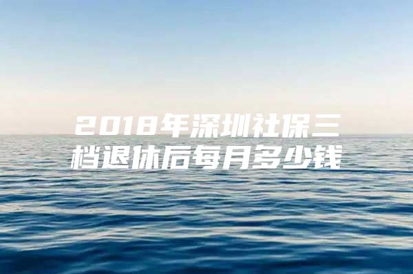 2018年深圳社保三檔退休后每月多少錢