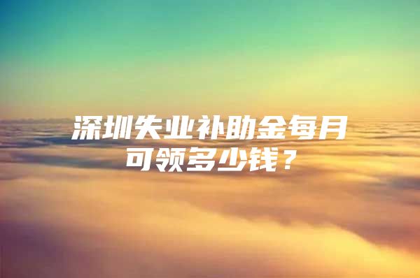 深圳失業(yè)補助金每月可領多少錢？