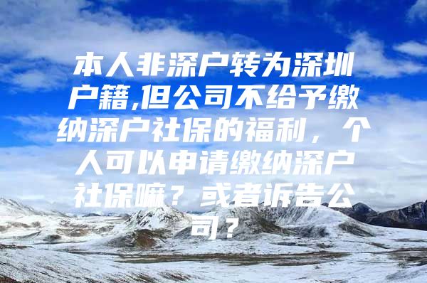 本人非深戶轉(zhuǎn)為深圳戶籍,但公司不給予繳納深戶社保的福利，個(gè)人可以申請(qǐng)繳納深戶社保嘛？或者訴告公司？