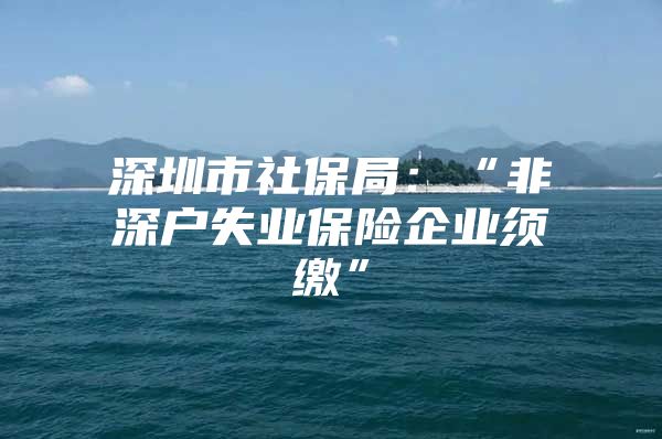 深圳市社保局：“非深戶失業(yè)保險企業(yè)須繳”