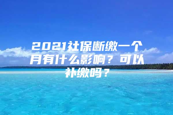 2021社保斷繳一個月有什么影響？可以補繳嗎？