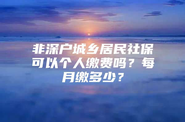 非深戶城鄉(xiāng)居民社?？梢詡€(gè)人繳費(fèi)嗎？每月繳多少？