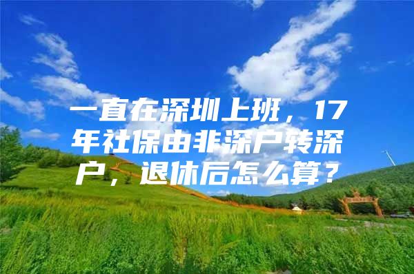 一直在深圳上班，17年社保由非深戶轉(zhuǎn)深戶，退休后怎么算？