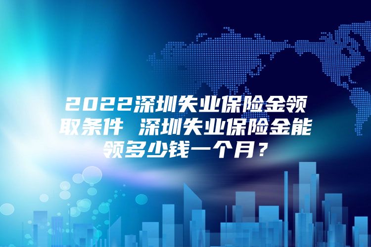 2022深圳失業(yè)保險金領(lǐng)取條件 深圳失業(yè)保險金能領(lǐng)多少錢一個月？