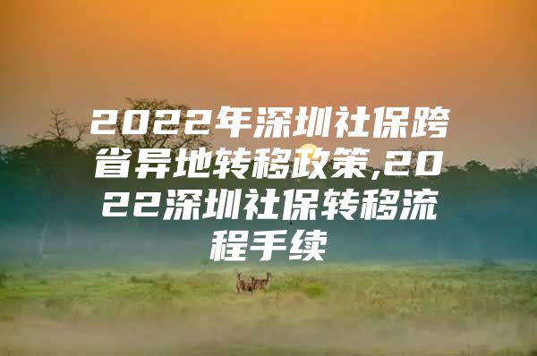 2022年深圳社保跨省異地轉(zhuǎn)移政策,2022深圳社保轉(zhuǎn)移流程手續(xù)