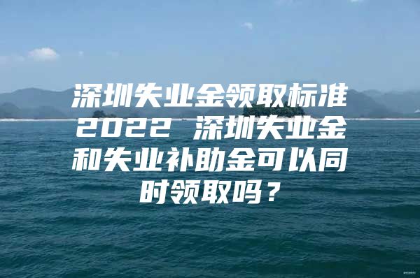 深圳失業(yè)金領取標準2022 深圳失業(yè)金和失業(yè)補助金可以同時領取嗎？