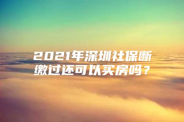 2021年深圳社保斷繳過還可以買房嗎？