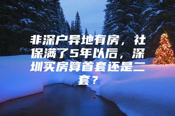 非深戶異地有房，社保滿了5年以后，深圳買房算首套還是二套？