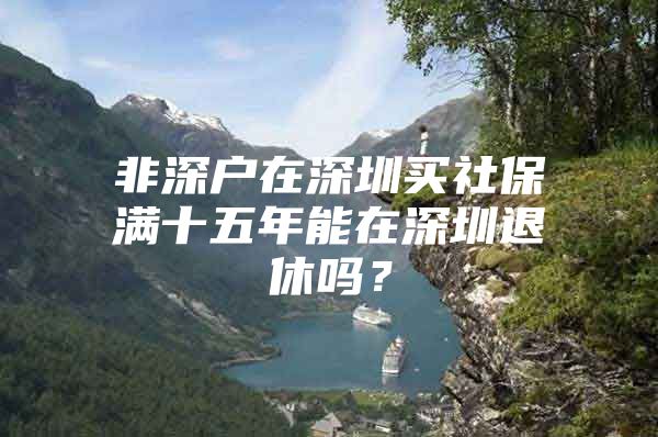 非深戶在深圳買社保滿十五年能在深圳退休嗎？