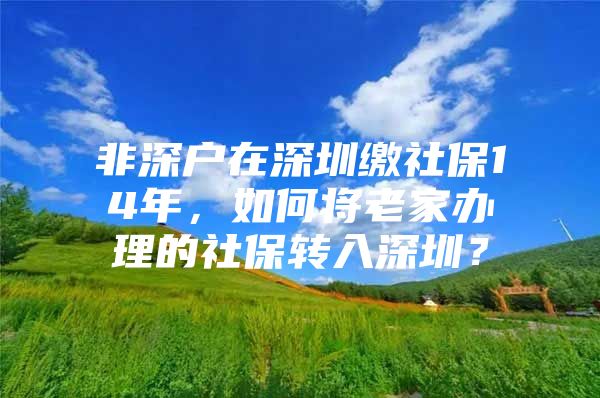 非深戶(hù)在深圳繳社保14年，如何將老家辦理的社保轉(zhuǎn)入深圳？