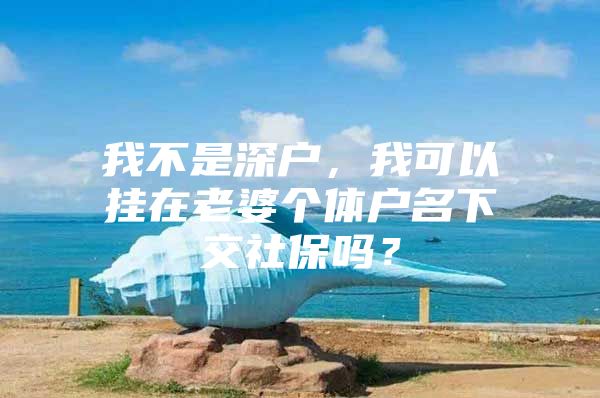 我不是深戶，我可以掛在老婆個(gè)體戶名下交社保嗎？