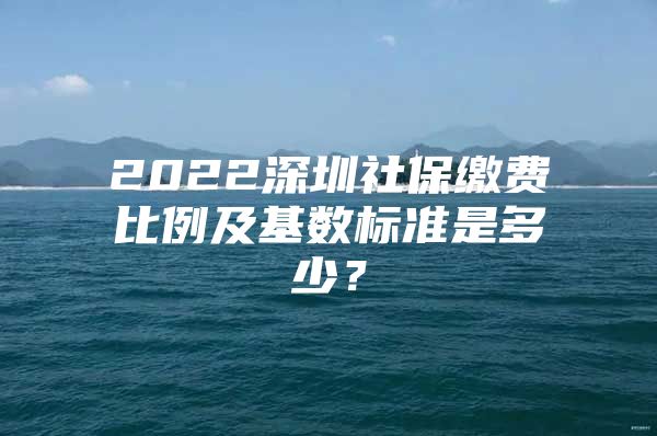 2022深圳社保繳費比例及基數(shù)標準是多少？