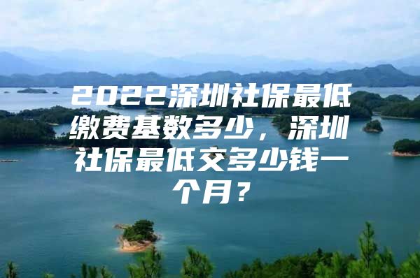 2022深圳社保最低繳費基數(shù)多少，深圳社保最低交多少錢一個月？