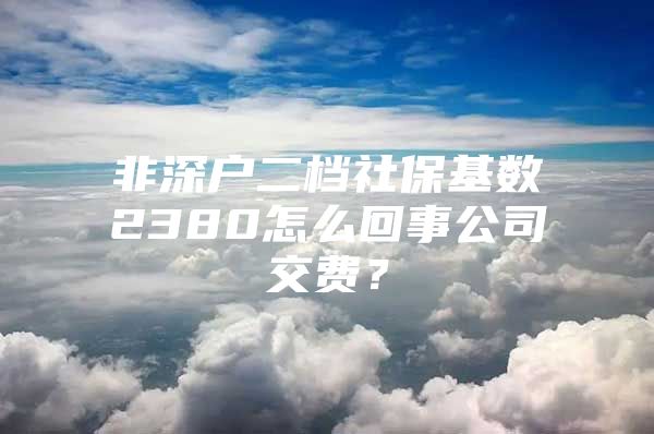 非深戶二檔社保基數(shù)2380怎么回事公司交費？