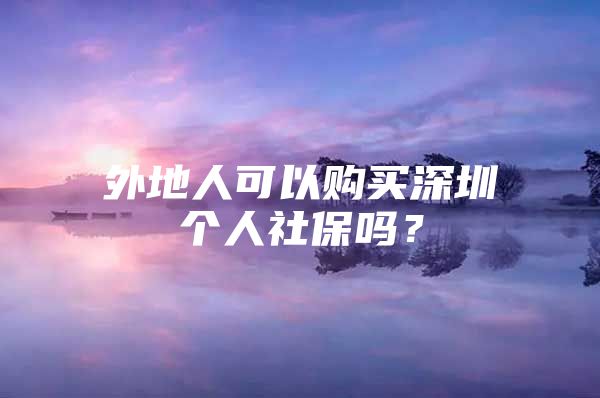 外地人可以購買深圳個人社保嗎？