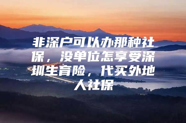 非深戶可以辦那種社保，沒單位怎享受深圳生育險，代買外地人社保