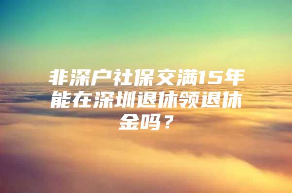 非深戶社保交滿15年能在深圳退休領(lǐng)退休金嗎？