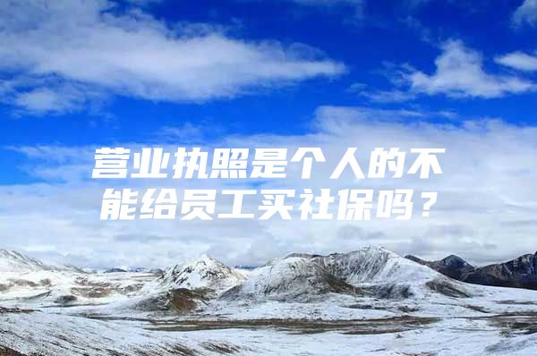 營業(yè)執(zhí)照是個人的不能給員工買社保嗎？