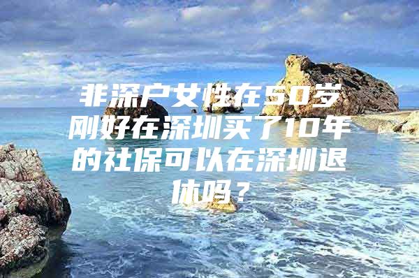 非深戶女性在50歲剛好在深圳買了10年的社保可以在深圳退休嗎？