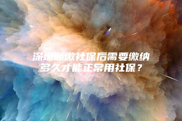 深圳斷繳社保后需要繳納多久才能正常用社保？