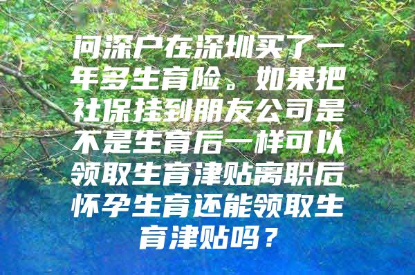 問深戶在深圳買了一年多生育險。如果把社保掛到朋友公司是不是生育后一樣可以領(lǐng)取生育津貼離職后懷孕生育還能領(lǐng)取生育津貼嗎？