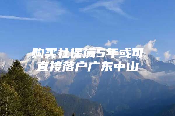 購買社保滿5年或可直接落戶廣東中山