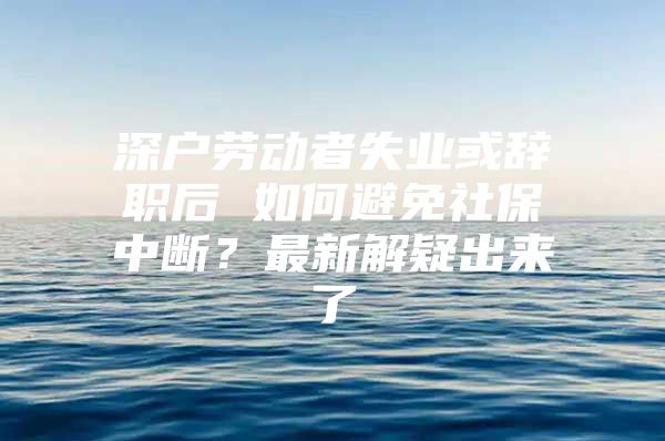 深戶勞動者失業(yè)或辭職后 如何避免社保中斷？最新解疑出來了