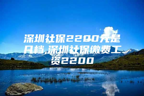 深圳社保2200元是幾檔,深圳社保繳費(fèi)工資2200