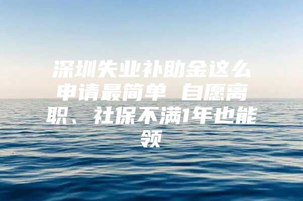 深圳失業(yè)補(bǔ)助金這么申請最簡單 自愿離職、社保不滿1年也能領(lǐng)