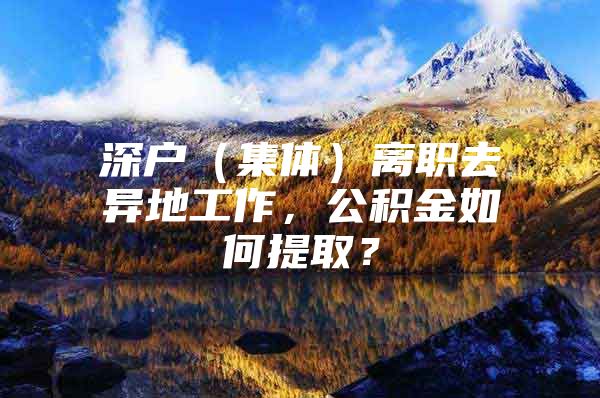 深戶（集體）離職去異地工作，公積金如何提??？