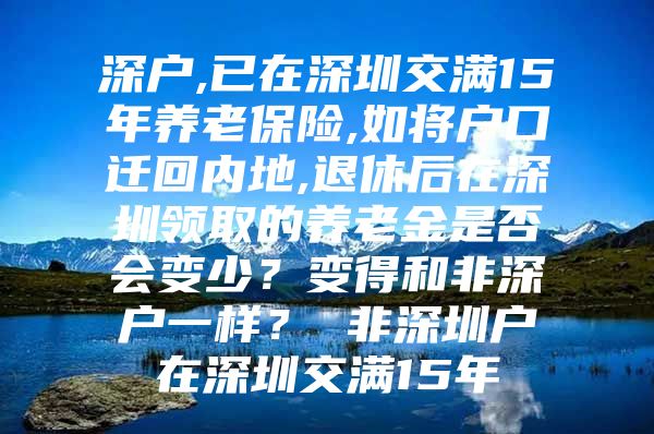 深戶,已在深圳交滿15年養(yǎng)老保險(xiǎn),如將戶口遷回內(nèi)地,退休后在深圳領(lǐng)取的養(yǎng)老金是否會(huì)變少？變得和非深戶一樣？ 非深圳戶在深圳交滿15年