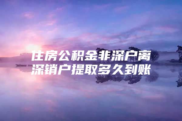 住房公積金非深戶離深銷戶提取多久到賬