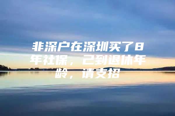 非深戶在深圳買了8年社保，己到退休年齡，請支招