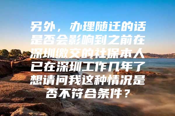 另外，辦理隨遷的話是否會(huì)影響到之前在深圳繳交的社保本人已在深圳工作幾年了想請(qǐng)問(wèn)我這種情況是否不符合條件？