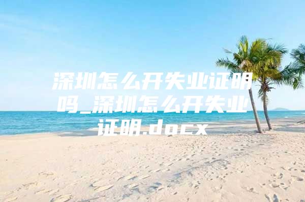 深圳怎么開失業(yè)證明嗎_深圳怎么開失業(yè)證明.docx